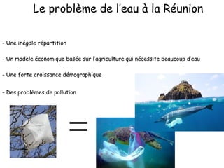 Le problème de l’eau à la Réunion - Une inégale répartition - Un modèle économique basée sur l’agriculture qui nécessite beaucoup d’eau - Une forte croissance démographique - Des problèmes de pollution 