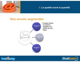 3. La qualité avant la quantité
                          q                q




Des envois segmentés
                        • Images textes
                          et contenu
              Segment
                 1        adaptés aux
                          profils de vos
                          listes


                 Segment
                    2




              Segment
                 3
 