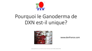 Pourquoi le Ganoderma de 
DXN est-il unique? 
www.dxnfrance.com 
www.dxnfrance.com Mme Eszter Rohaly Code DXN:310013798 
 