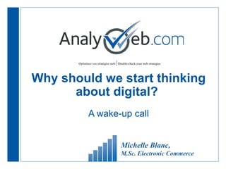Optimisez vos stratégies web |Double-check your web strategies
Why should we start thinking
about digital?
A wake-up call
Michelle Blanc,
M.Sc. Electronic Commerce
 