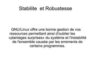 Linux est le nom d'un logiciel appartenant à la catégorie appelée « système d'exploitation », grâce auxquels on peut utiliser les ordinateurs : invoquer des programmes, manipuler des fichiers … Il est  multi-tâches, multi-utilisateurs, multiplateformes ouvert sur les réseaux et les autres systèmes d'exploitation. Il a été créé en 1991 par un jeune finlandais de 21 ans  du nom de Linus Torvalds pour son PC équipé d'un microprocesseur Intel 80386 QU'EST CE QUE LINUX ? 