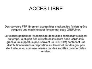 Code Ouvert  Examen réparti du code source (la fameuse « peer review ») : de très nombreux passionnés examinent et tentent d'améliorer le code source de Linux, ce qui en améliore la qualité Transparence : pas de « loup » tapi dans l'ombre, car chacun peut vérifier que Linux se comportera pas de façon abusive La disponibilité des codes sources garanti aussi que les utilisateurs ne seront jamais otages de formats de fichiers ou d'algorithmes aux spécifications non rendues publiques. 