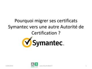 Pourquoi migrer ses certificats
Symantec vers une autre Autorité de
Certification ?
26/06/2014 www.AliceAndBob.fr 1
 