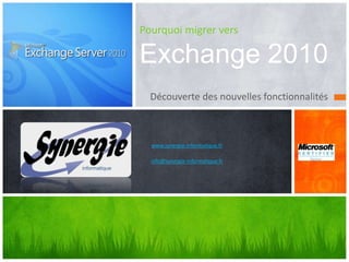 Pourquoi migrer vers Exchange 2010 Découverte des nouvelles fonctionnalités www.synergie-informatique.fr info@synergie-informatique.fr 