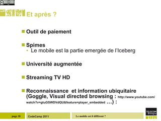 Et après ? Outil de paiement Spimes  Le mobile est la partie emergée de l’Iceberg Université augmentée Streaming TV HD Reconnaissance  et information ubiquitaire (Goggle, Visual directed browsing :  http://www.youtube.com/watch?v=gtuGSWDVdQU&feature=player_embedded  …) :  