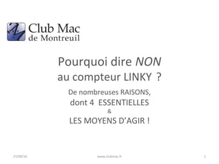 Pourquoi dire NON 
au compteur LINKY ?
De nombreuses RAISONS, 
dont 4  ESSENTIELLES
&
LES MOYENS D’AGIR !
27/09/16 www.clubmac.fr 1
 