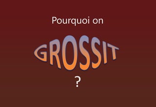 Pourquoi on GROSSIT ? 