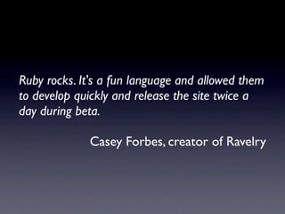Ruby rocks. It's a fun language and allowed them
to develop quickly and release the site twice a
day during beta.

             Casey Forbes, creator of Ravelry
 
