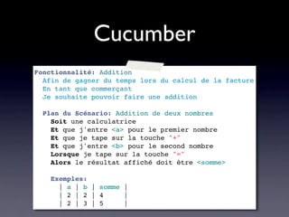 Cucumber
Fonctionnalité: Addition
  Afin de gagner du temps lors du calcul de la facture
  En tant que commerçant
  Je souhaite pouvoir faire une addition

  Plan du Scénario: Addition de deux nombres
    Soit une calculatrice
    Et que j'entre <a> pour le premier nombre
    Et que je tape sur la touche "+"
    Et que j'entre <b> pour le second nombre
    Lorsque je tape sur la touche "="
    Alors le résultat affiché doit être <somme>

    Exemples:
      | a | b | somme |
      | 2 | 2 | 4     |
      | 2 | 3 | 5     |
 