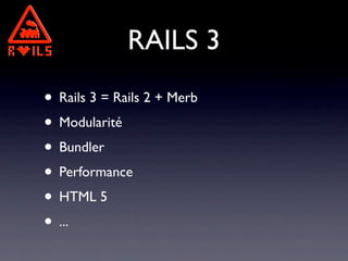 RAILS 3
• Rails 3 = Rails 2 + Merb
• Modularité
• Bundler
• Performance
• HTML 5
• ...
 