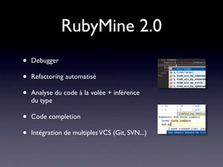 RubyMine 2.0
•   Debugger

•   Refactoring automatisé

•   Analyse du code à la volée + inférence
    du type

•   Code completion

•   Intégration de multiples VCS (Git, SVN...)
 