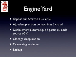 Engine Yard
• Repose sur Amazon EC2 et S3
• Ajout/suppression de machines à chaud
• Déploiement automatique à partir du code
  source (Git)
• Clonage d'application
• Monitoring et alerte
• Backup
 