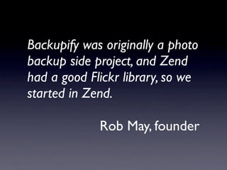 Backupify was originally a photo
backup side project, and Zend
had a good Flickr library, so we
started in Zend.

             Rob May, founder
 