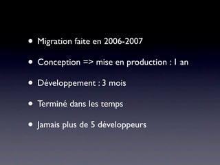 • Migration faite en 2006-2007
• Conception => mise en production : 1 an
• Développement : 3 mois
• Terminé dans les temps
• Jamais plus de 5 développeurs
 