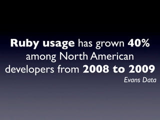 Ruby usage has grown 40%
    among North American
developers from 2008 to 2009
                      Evans Data
 