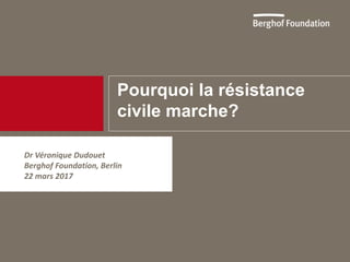 Pourquoi la résistance
civile marche?
Dr Véronique Dudouet
Berghof Foundation, Berlin
22 mars 2017
 
