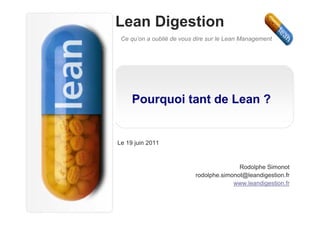 Lean Digestion
 Ce qu’on a oublié de vous dire sur le Lean Management




     Pourquoi tant de Lean ?


Le 19 juin 2011


                                          Rodolphe Simonot
                           rodolphe.simonot@leandigestion.fr
                                        www.leandigestion.fr
 