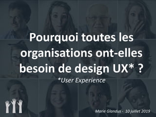 Pourquoi toutes les
organisations ont-elles
besoin de design UX* ?
*User Experience
Marie Glandus - 10 juillet 2019
 