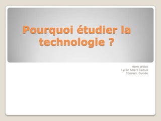Pourquoiétudier la technologie ?,[object Object],Henri Willox,[object Object],Lycée Albert Camus,[object Object],Conakry, Guinée,[object Object]