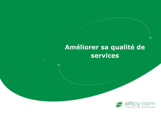Améliorer sa qualité de
services
 