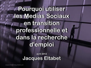 Pourquoi utiliser
               les Medias Sociaux
                   en transition
                professionnelle et
                dans la recherche
                     d'emploi
                                   avril 2013

                              Jacques Eltabet
Jacques Eltabet blog.eltabet.com
 
