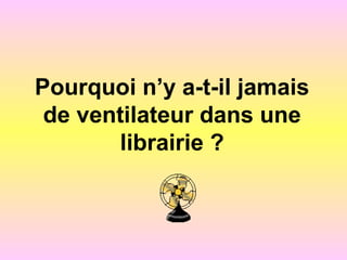 Pourquoi n’y a-t-il jamais
de ventilateur dans une
librairie ?
 
