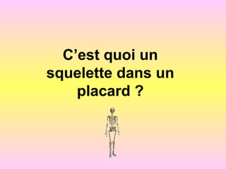 C’est quoi un
squelette dans un
placard ?
 