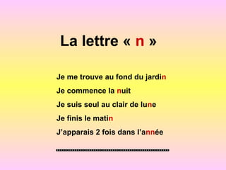 La lettre « n »
Je me trouve au fond du jardin
Je commence la nuit
Je suis seul au clair de lune
Je finis le matin
J’apparais 2 fois dans l’année
 