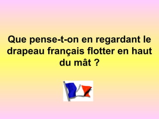 Que pense-t-on en regardant le
drapeau français flotter en haut
du mât ?
 