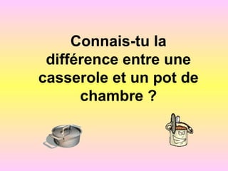 Connais-tu la
différence entre une
casserole et un pot de
chambre ?
 