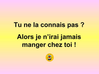 Tu ne la connais pas ?
Alors je n’irai jamais
manger chez toi !
 
