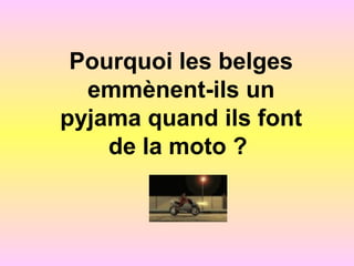 Pourquoi les belges
emmènent-ils un
pyjama quand ils font
de la moto ?
 