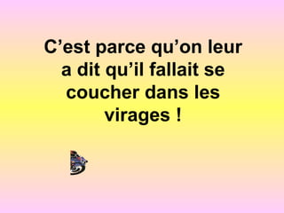 C’est parce qu’on leur
a dit qu’il fallait se
coucher dans les
virages !
 