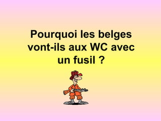 Pourquoi les belges
vont-ils aux WC avec
un fusil ?
 
