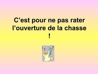 C’est pour ne pas rater
l’ouverture de la chasse
!
 