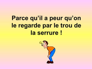Parce qu’il a peur qu’on
le regarde par le trou de
la serrure !
 
