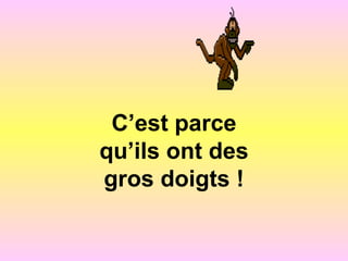 C’est parce
qu’ils ont des
gros doigts !
 