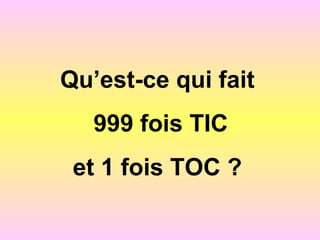 Qu’est-ce qui fait
999 fois TIC
et 1 fois TOC ?
 