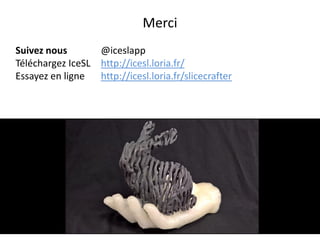 Merci
Suivez nous @iceslapp
Téléchargez IceSL http://icesl.loria.fr/
Essayez en ligne http://icesl.loria.fr/slicecrafter
 