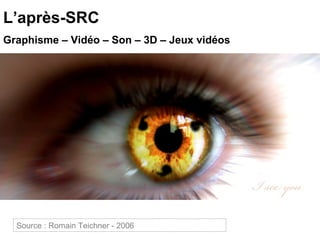 L’après-SRC Graphisme – Vidéo – Son – 3D – Jeux vidéos Source :  Projets flash SRC 2 - 2009  