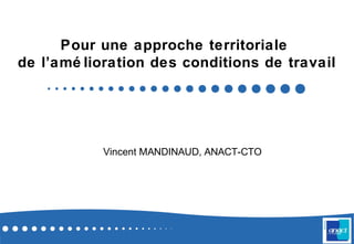 Pour une approche territoriale
de l’amé lioration des conditions de travail
Vincent MANDINAUD, ANACT-CTO
 