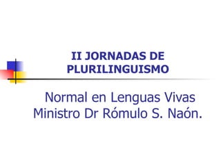 II JORNADAS DE
     PLURILINGUISMO

 Normal en Lenguas Vivas
Ministro Dr Rómulo S. Naón.
 
