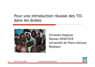Pour une introduction réussie des TIC
dans les écoles


                                  Christian Depover
                                  Réseau RESATICE
                                  Université de Mons-Hainaut
                                  Belgique




TICE Maurice 2009   Université de Mons-Hainaut
 