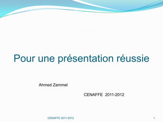 Pour une présentation réussie

     Ahmed Zammel

                            CENAFFE 2011-2012




        CENAFFE 2011-2012                       1
 