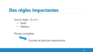 Des règles importantes
Suivre règle « 6 x 6 »
 Texte
 Tableau
Phrase complète
Courtes et précises expressions
13
 