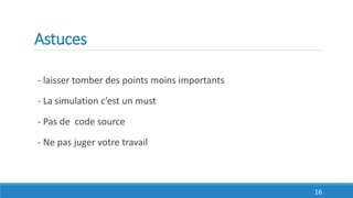 Astuces
- laisser tomber des points moins importants
- La simulation c’est un must
- Pas de code source
- Ne pas juger votre travail
16
 