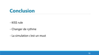 Conclusion
- KISS rule
- Changer de rythme
- La simulation c’est un must
18
 