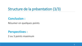 Structure de la présentation (3/3)
Conclusion :
Résumer en quelques points
Perspectives :
2 ou 3 points maximum
5
 