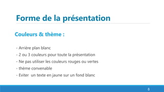 Forme de la présentation
Couleurs & thème :
- Arrière plan blanc
- 2 ou 3 couleurs pour toute la présentation
- Ne pas utiliser les couleurs rouges ou vertes
- thème convenable
- Eviter un texte en jaune sur un fond blanc
8
 