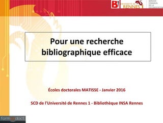 Pour une recherche
bibliographique efficace
Écoles doctorales MATISSE - Janvier 2016
SCD de l'Université de Rennes 1 - Bibliothèque INSA Rennes
 